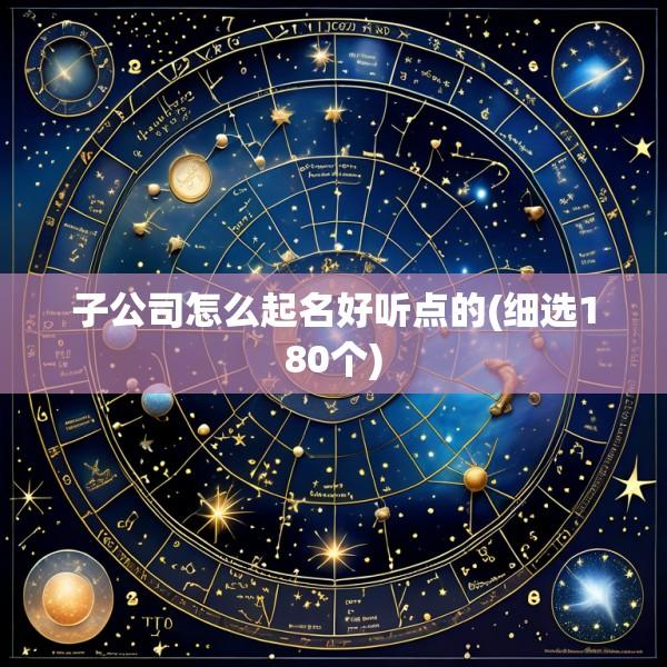 子公司怎么起名好听点的(细选180个)