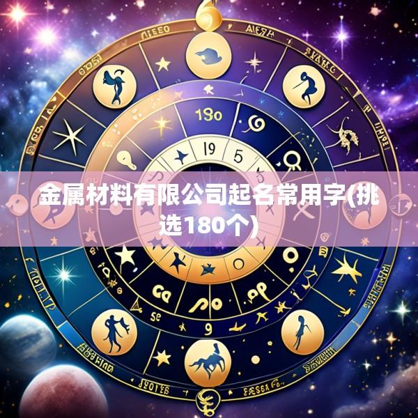 金属材料有限公司起名常用字(挑选180个)