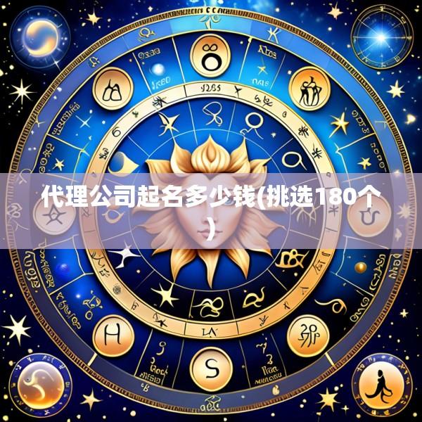 代理公司起名多少钱(挑选180个)