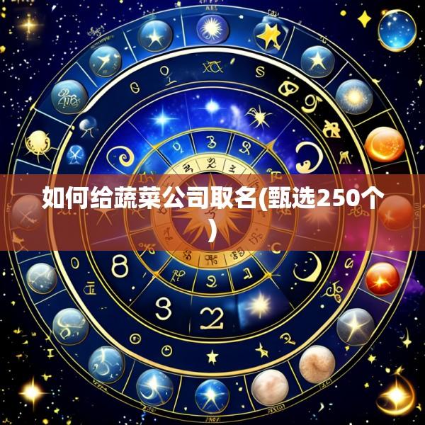 如何给蔬菜公司取名(甄选250个)