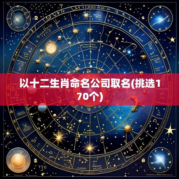 以十二生肖命名公司取名(挑选170个)