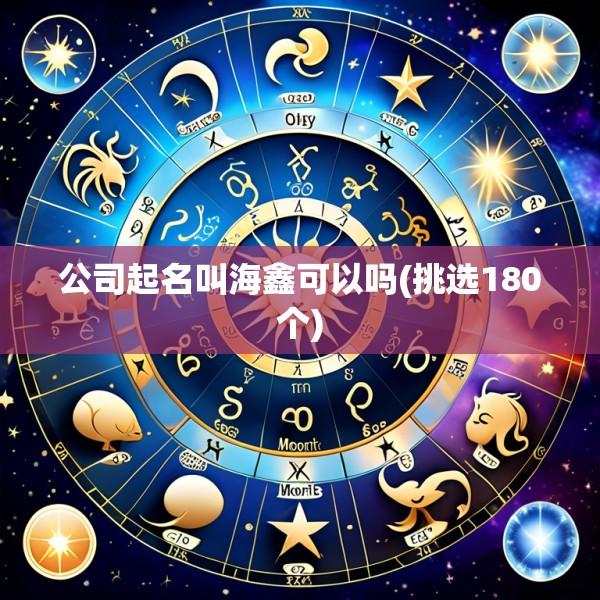 公司起名叫海鑫可以吗(挑选180个)