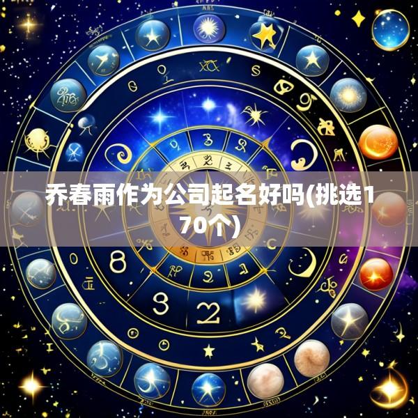乔春雨作为公司起名好吗(挑选170个)