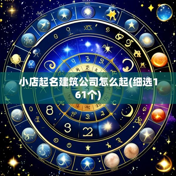小店起名建筑公司怎么起(细选161个)