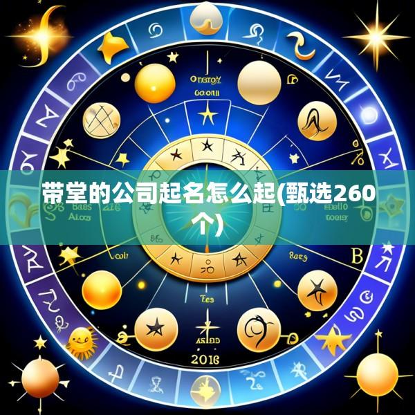 带堂的公司起名怎么起(甄选260个)