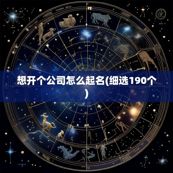 想开个公司怎么起名(细选190个)
