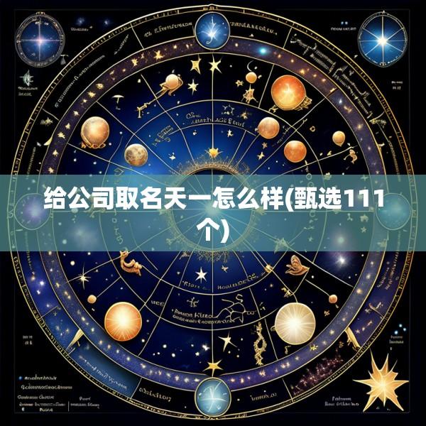 给公司取名天一怎么样(甄选111个)