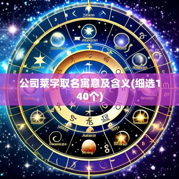 公司莱字取名寓意及含义(细选140个)