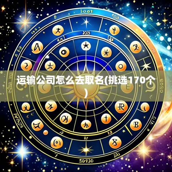 运输公司怎么去取名(挑选170个)