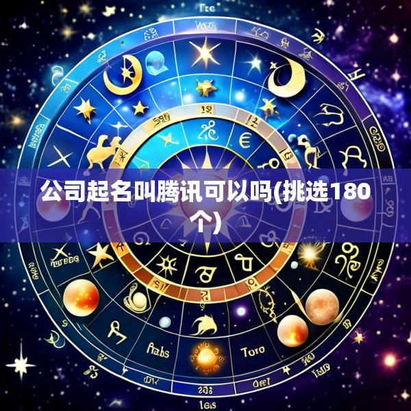 公司起名叫腾讯可以吗(挑选180个)
