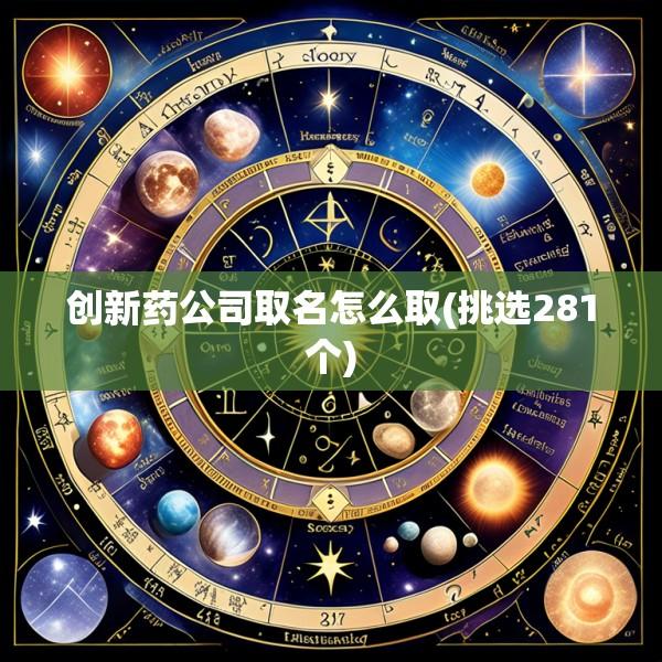 创新药公司取名怎么取(挑选281个)