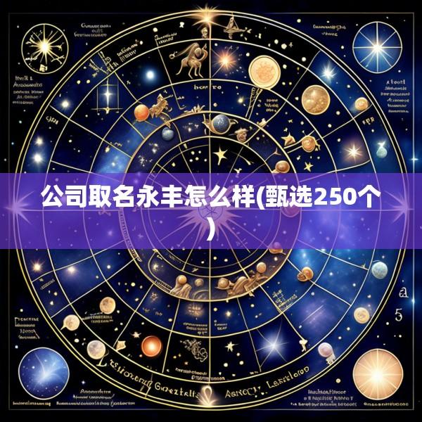 公司取名永丰怎么样(甄选250个)