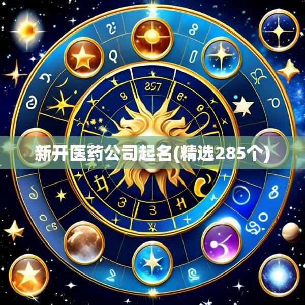 新开医药公司起名(精选285个)