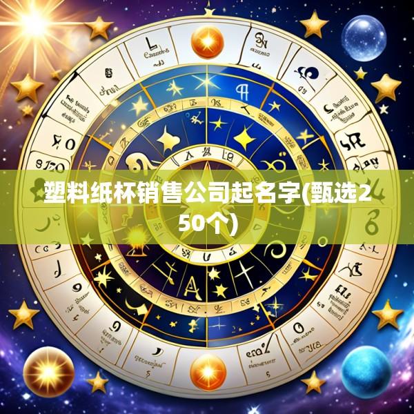 塑料纸杯销售公司起名字(甄选250个)