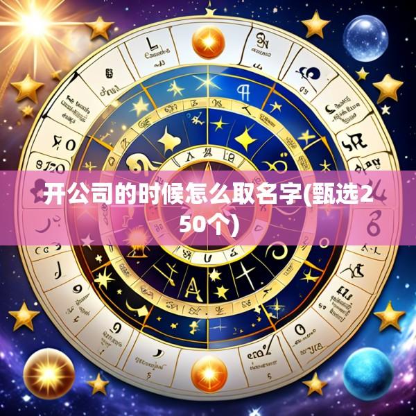 开公司的时候怎么取名字(甄选250个)