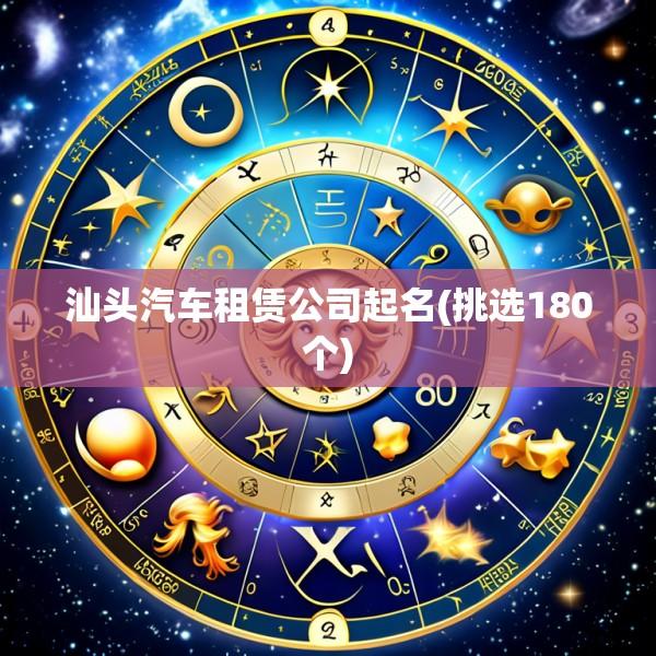 汕头汽车租赁公司起名(挑选180个)
