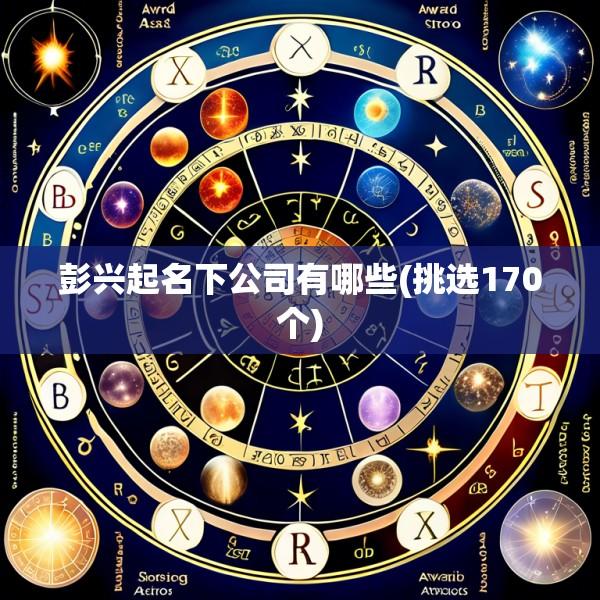 彭兴起名下公司有哪些(挑选170个)