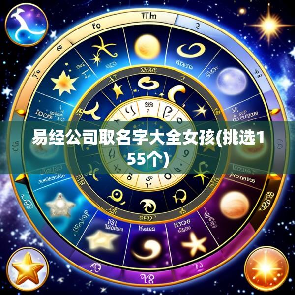 易经公司取名字大全女孩(挑选155个)