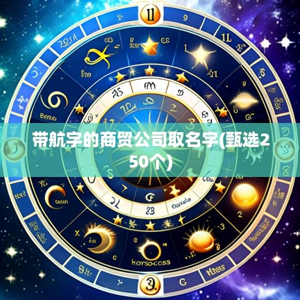 带航字的商贸公司取名字(甄选250个)