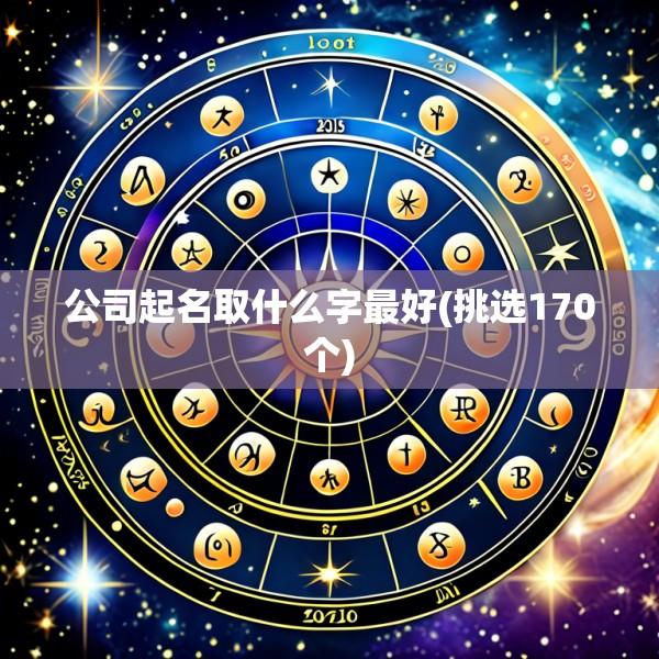公司起名取什么字最好(挑选170个)