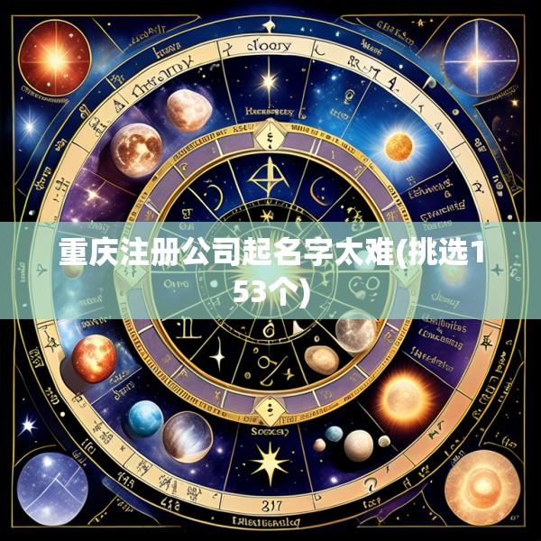 重庆注册公司起名字太难(挑选153个)