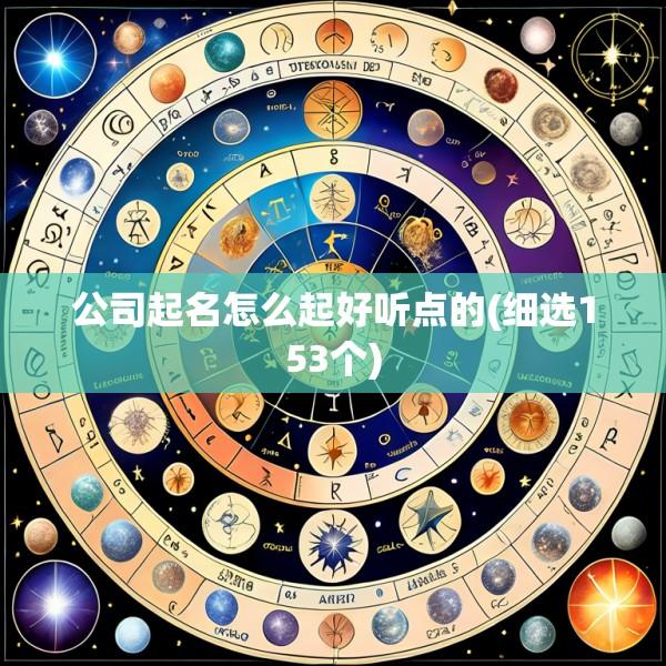 公司起名怎么起好听点的(细选153个)