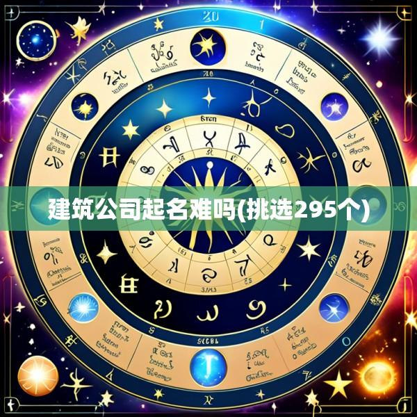 建筑公司起名难吗(挑选295个)