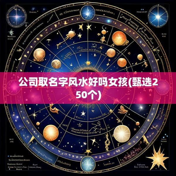 公司取名字风水好吗女孩(甄选250个)