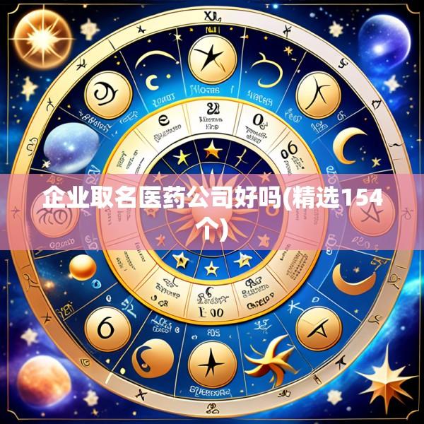 企业取名医药公司好吗(精选154个)