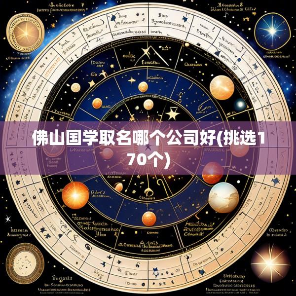 佛山国学取名哪个公司好(挑选170个)