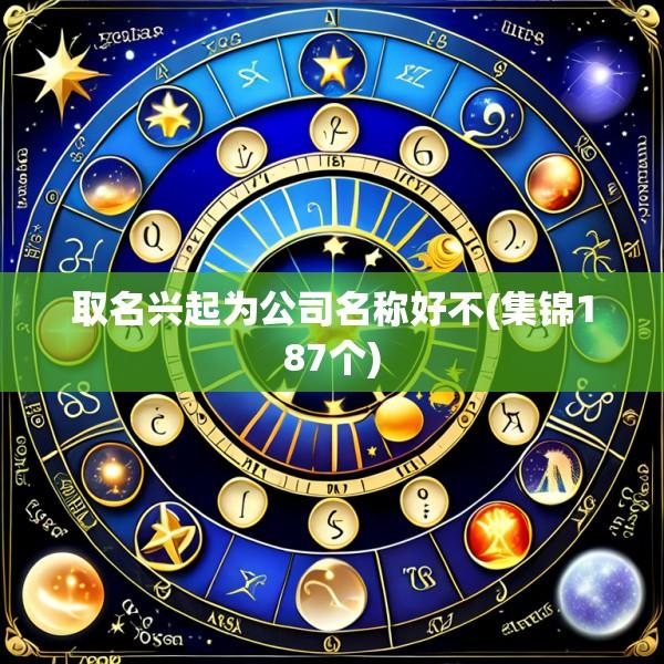 取名兴起为公司名称好不(集锦187个)