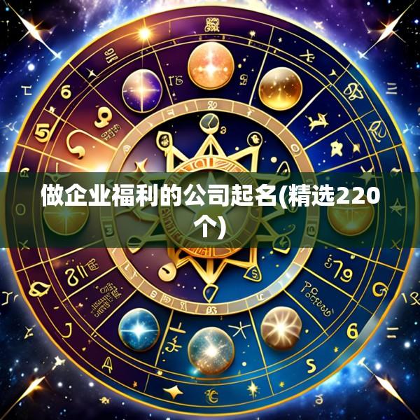 做企业福利的公司起名(精选220个)