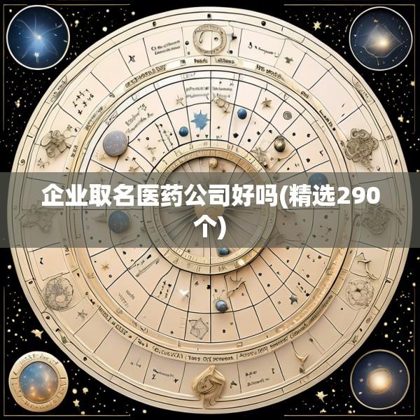企业取名医药公司好吗(精选290个)