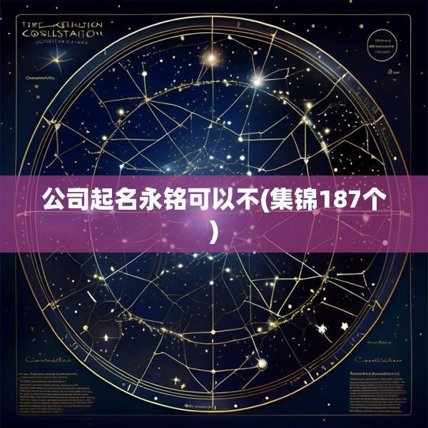公司起名永铭可以不(集锦187个)