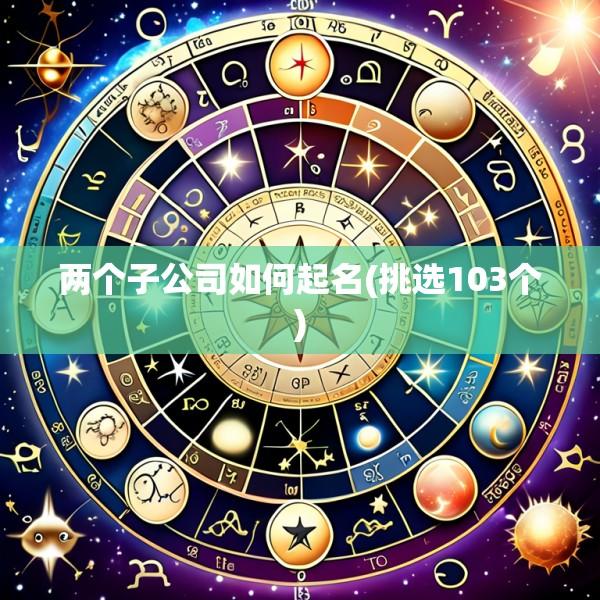 两个子公司如何起名(挑选103个)
