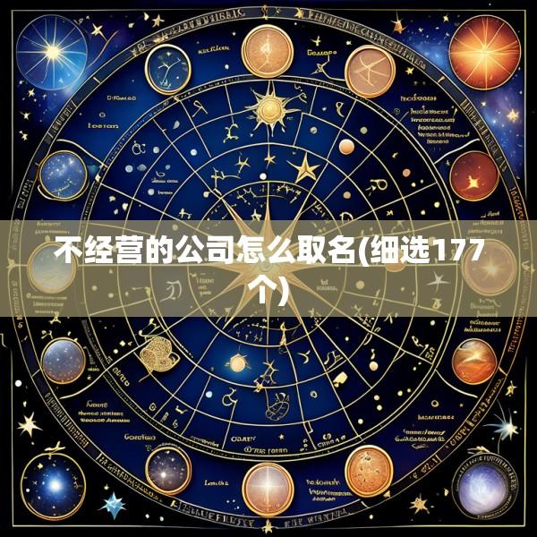 不经营的公司怎么取名(细选177个)