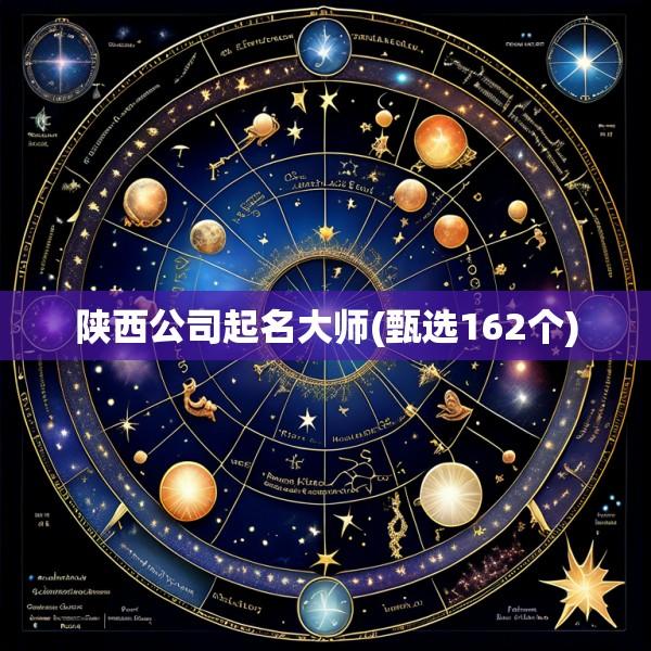 陕西公司起名大师(甄选162个)