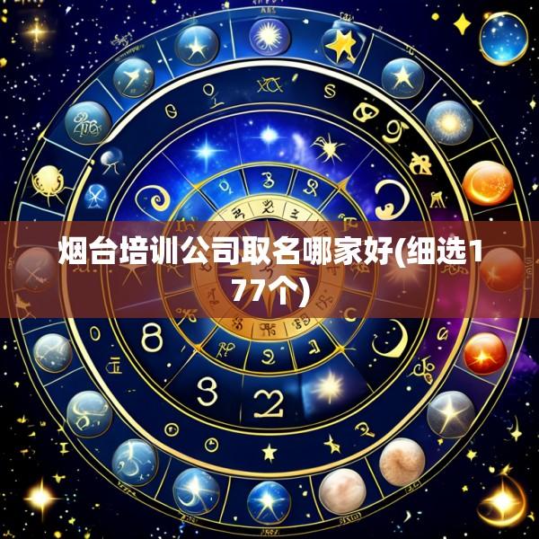 烟台培训公司取名哪家好(细选177个)