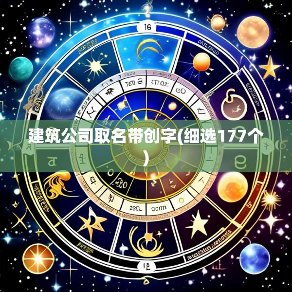 建筑公司取名带创字(细选177个)