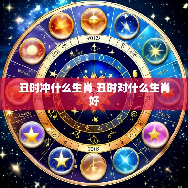 丑时冲什么生肖 丑时对什么生肖好