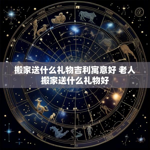 搬家送什么礼物吉利寓意好 老人搬家送什么礼物好