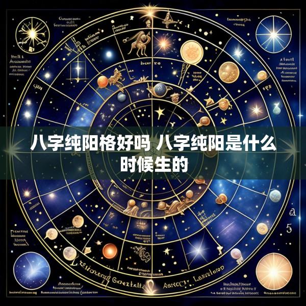 八字纯阳格好吗 八字纯阳是什么时候生的