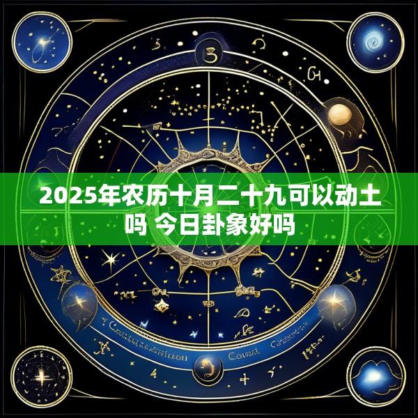 2025年农历十月二十九可以动土吗 今日卦象好吗