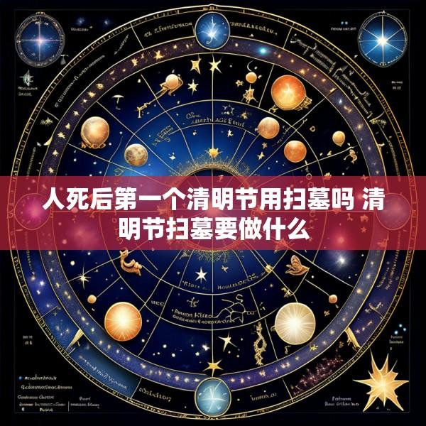 人死后第一个清明节用扫墓吗 清明节扫墓要做什么