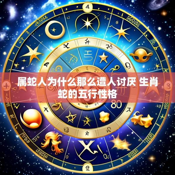 属蛇人为什么那么遭人讨厌 生肖蛇的五行性格