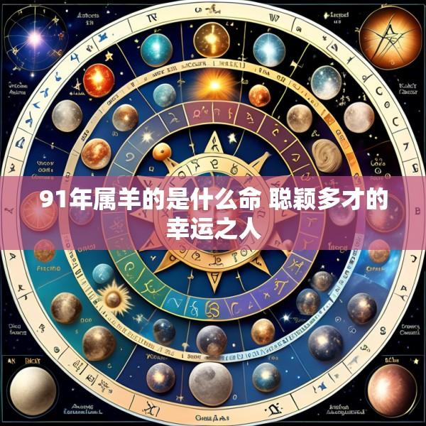 91年属羊的是什么命 聪颖多才的幸运之人
