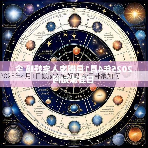 2025年4月1日搬家入宅好吗 今日卦象如何