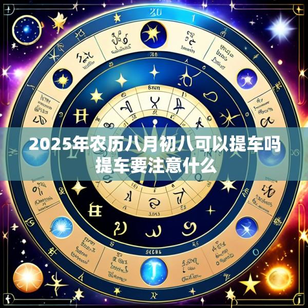2025年农历八月初八可以提车吗 提车要注意什么