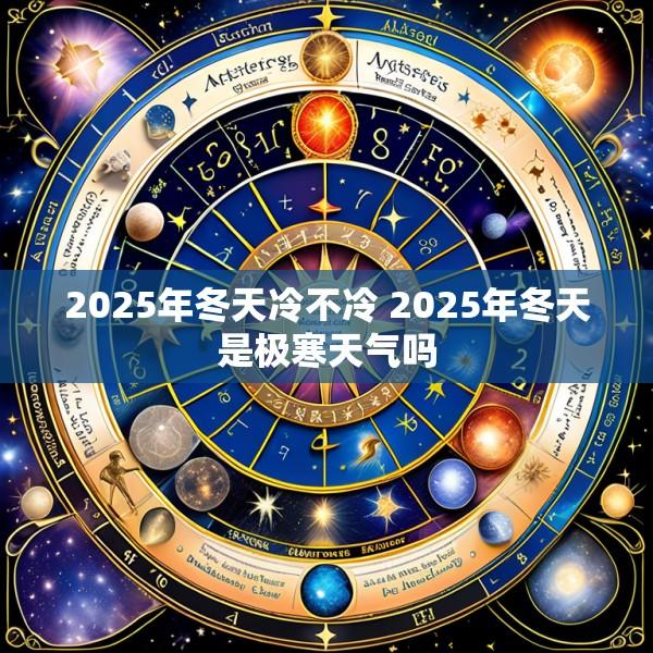 2025年冬天冷不冷 2025年冬天是极寒天气吗