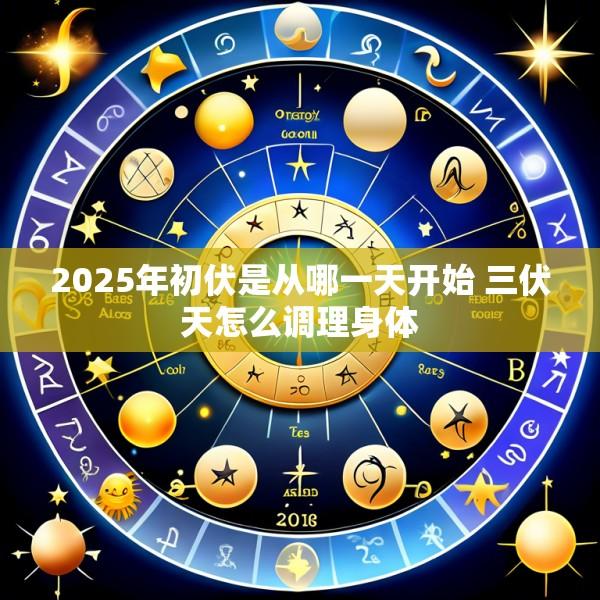 2025年初伏是从哪一天开始 三伏天怎么调理身体